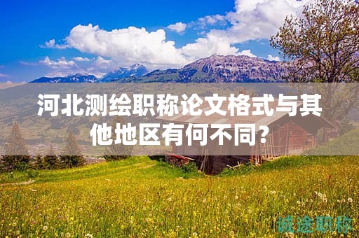 河北測(cè)繪職稱(chēng)論文格式與其他地區(qū)有何不同？