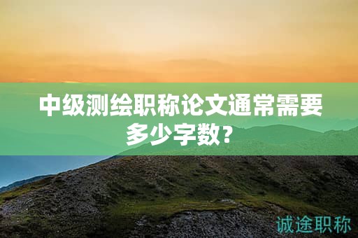 中級(jí)測(cè)繪職稱論文通常需要多少字?jǐn)?shù)？
