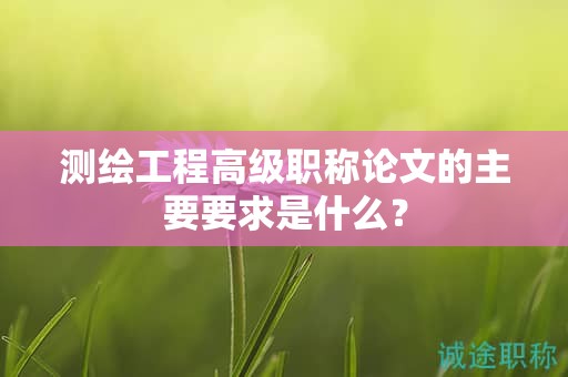 測繪工程高級職稱論文的主要要求是什么？