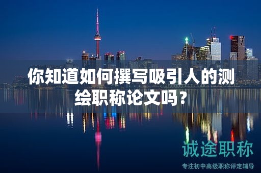 你知道如何撰寫吸引人的測繪職稱論文嗎？