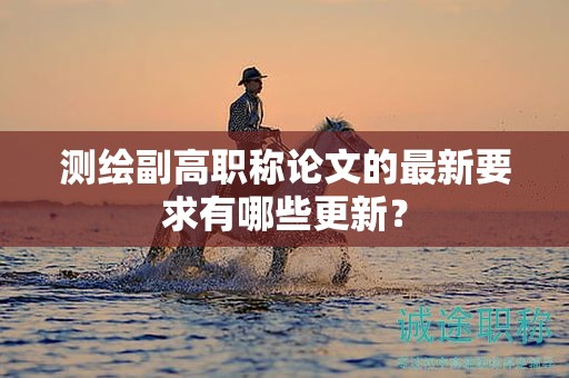 測繪副高職稱論文的最新要求有哪些更新？