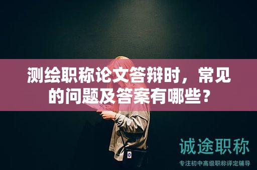 測繪職稱論文答辯時，常見的問題及答案有哪些？