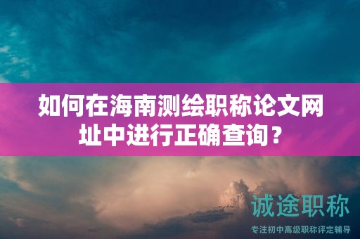 如何在海南測(cè)繪職稱(chēng)論文網(wǎng)址中進(jìn)行正確查詢(xún)？