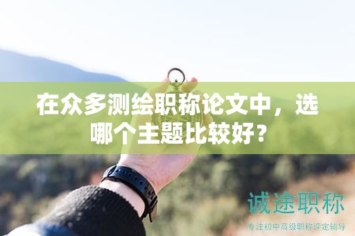 在眾多測繪職稱論文中，選哪個主題比較好？