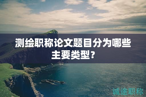 測繪職稱論文題目分為哪些主要類型？