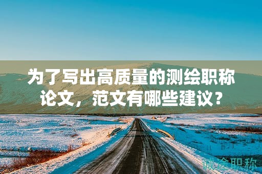 為了寫出高質量的測繪職稱論文，范文有哪些建議？