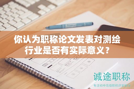你認為職稱論文發(fā)表對測繪行業(yè)是否有實際意義？