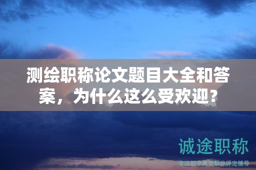測繪職稱論文題目大全和答案，為什么這么受歡迎？