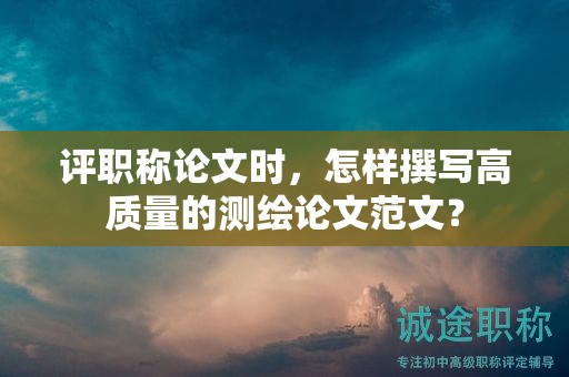 評職稱論文時(shí)，怎樣撰寫高質(zhì)量的測繪論文范文？