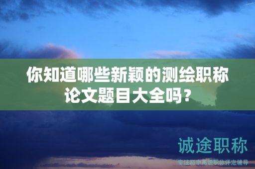 你知道哪些新穎的測繪職稱論文題目大全嗎？