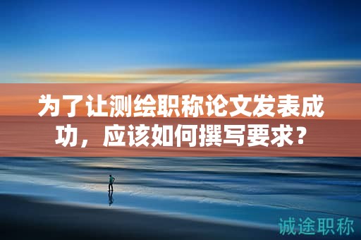 為了讓測繪職稱論文發(fā)表成功，應(yīng)該如何撰寫要求？