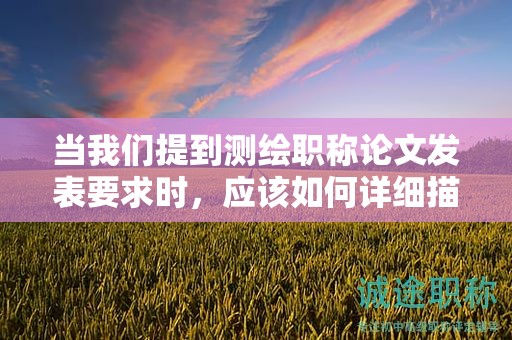 當我們提到測繪職稱論文發(fā)表要求時，應該如何詳細描述？