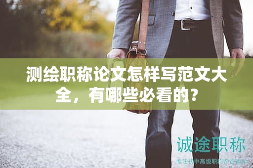 測繪職稱論文怎樣寫范文大全，有哪些必看的？