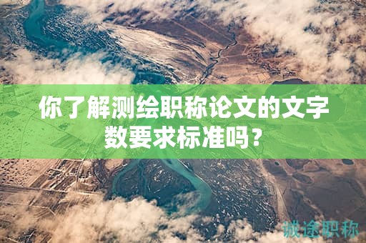 你了解測繪職稱論文的文字?jǐn)?shù)要求標(biāo)準(zhǔn)嗎？