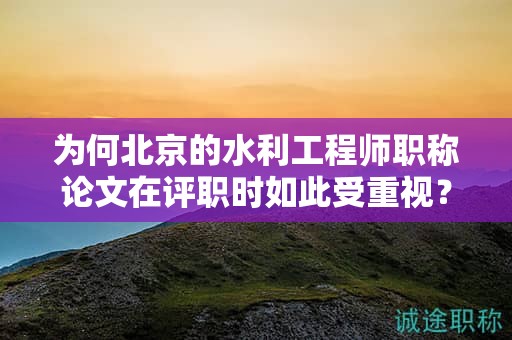 為何北京的水利工程師職稱論文在評(píng)職時(shí)如此受重視？