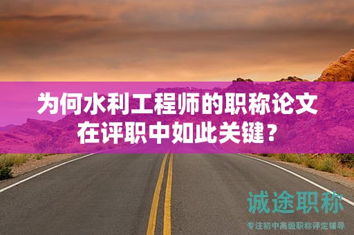 為何水利工程師的職稱論文在評職中如此關(guān)鍵？