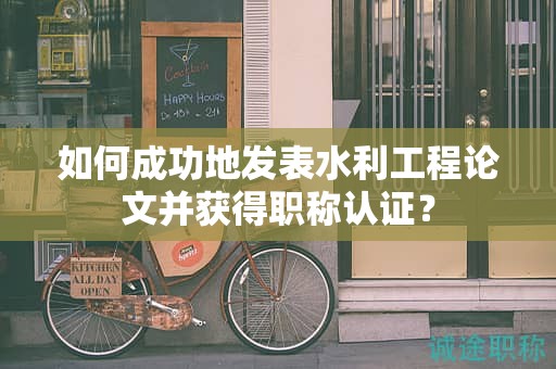 如何成功地發(fā)表水利工程論文并獲得職稱認(rèn)證？
