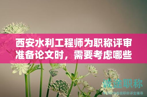 西安水利工程師為職稱評(píng)審準(zhǔn)備論文時(shí)，需要考慮哪些因素？