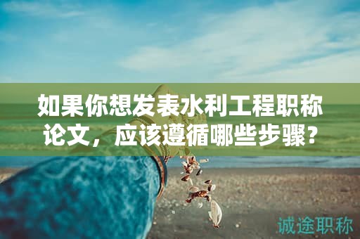 如果你想發(fā)表水利工程職稱論文，應(yīng)該遵循哪些步驟？