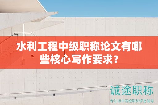 水利工程中級職稱論文有哪些核心寫作要求？