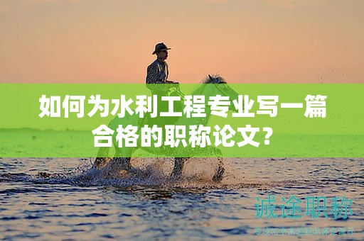 如何為水利工程專業(yè)寫一篇合格的職稱論文？