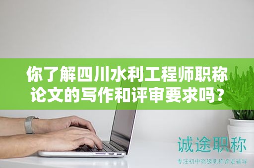 你了解四川水利工程師職稱論文的寫作和評審要求嗎？