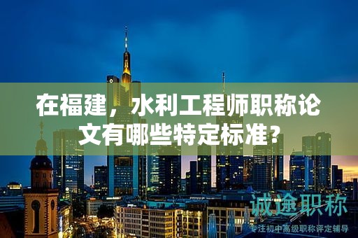 在福建，水利工程師職稱論文有哪些特定標(biāo)準(zhǔn)？