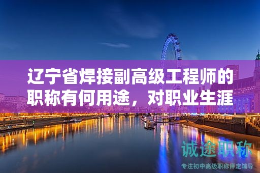 遼寧省焊接副高級(jí)工程師的職稱有何用途，對(duì)職業(yè)生涯有何幫助？