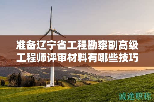 準(zhǔn)備遼寧省工程勘察副高級工程師評審材料有哪些技巧，怎樣確保無遺漏？