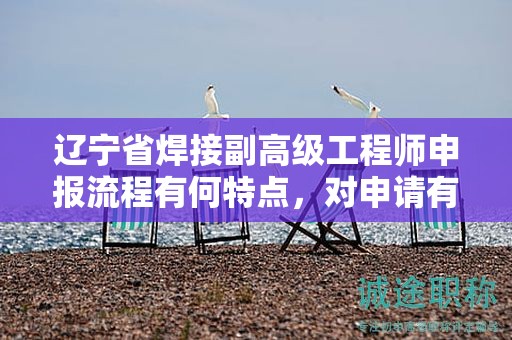 遼寧省焊接副高級(jí)工程師申報(bào)流程有何特點(diǎn)，對(duì)申請(qǐng)有何幫助？