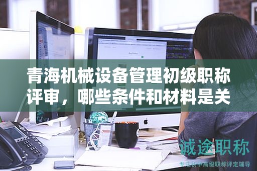 青海機械設(shè)備管理初級職稱評審，哪些條件和材料是關(guān)鍵？