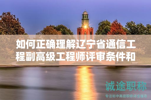 如何正確理解遼寧省通信工程副高級工程師評審條件和材料，確保順利評審？
