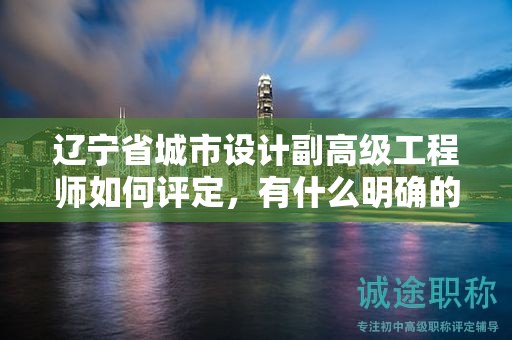 遼寧省城市設(shè)計副高級工程師如何評定，有什么明確的標準？