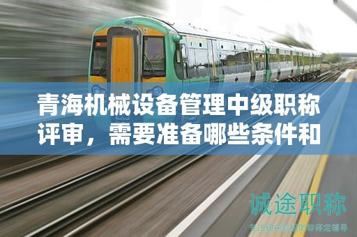 青海機(jī)械設(shè)備管理中級職稱評審，需要準(zhǔn)備哪些條件和材料？
