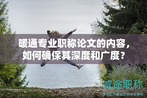 暖通專(zhuān)業(yè)職稱(chēng)論文的內(nèi)容，如何確保其深度和廣度？