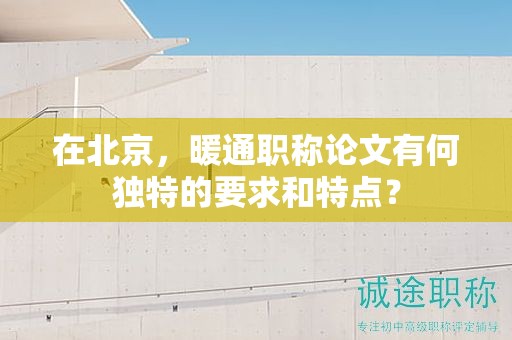 在北京，暖通職稱論文有何獨(dú)特的要求和特點(diǎn)？