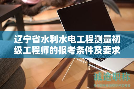 遼寧省水利水電工程測量初級工程師的報(bào)考條件及要求有哪些關(guān)鍵？