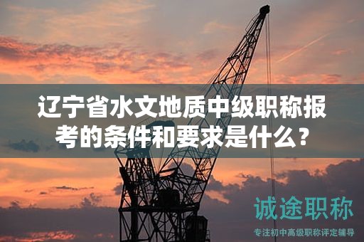 遼寧省水文地質(zhì)中級職稱報考的條件和要求是什么？