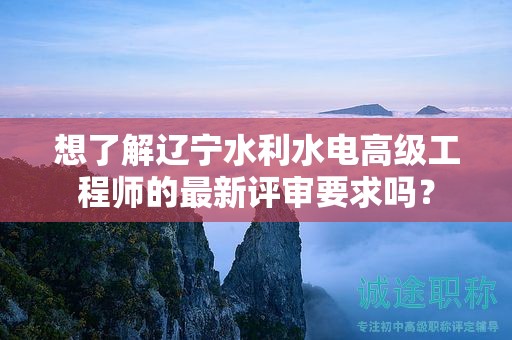想了解遼寧水利水電高級(jí)工程師的最新評(píng)審要求嗎？
