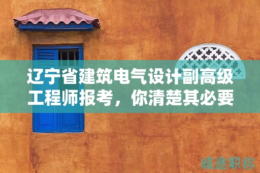 遼寧省建筑電氣設計副高級工程師報考，你清楚其必要條件和要求嗎？