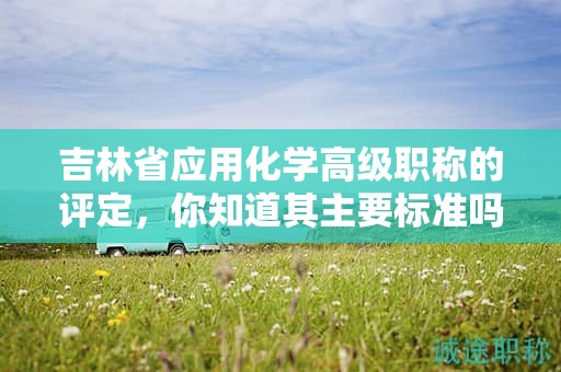 吉林省應(yīng)用化學(xué)高級(jí)職稱的評(píng)定，你知道其主要標(biāo)準(zhǔn)嗎？