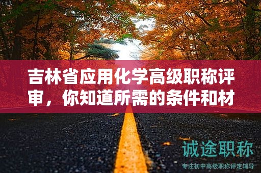 吉林省應(yīng)用化學(xué)高級職稱評審，你知道所需的條件和材料嗎？