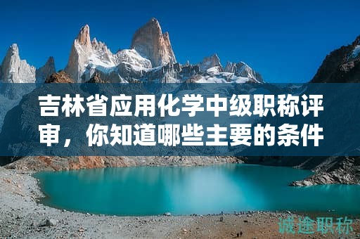 吉林省應(yīng)用化學(xué)中級(jí)職稱評(píng)審，你知道哪些主要的條件嗎？