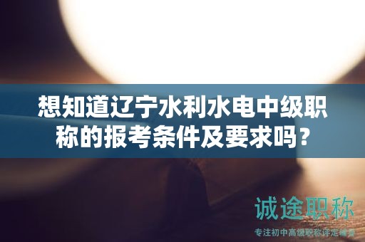 想知道遼寧水利水電中級(jí)職稱(chēng)的報(bào)考條件及要求嗎？