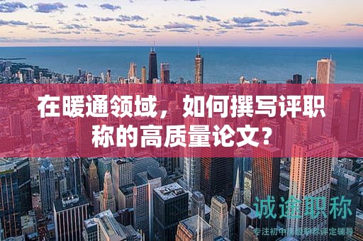 在暖通領(lǐng)域，如何撰寫評職稱的高質(zhì)量論文？
