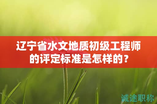 遼寧省水文地質(zhì)初級工程師的評定標準是怎樣的？
