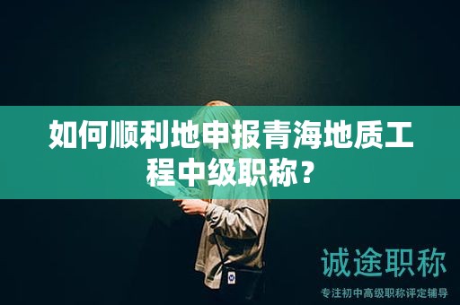 如何順利地申報青海地質(zhì)工程中級職稱？