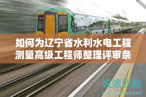 如何為遼寧省水利水電工程測(cè)量高級(jí)工程師整理評(píng)審條件和材料？