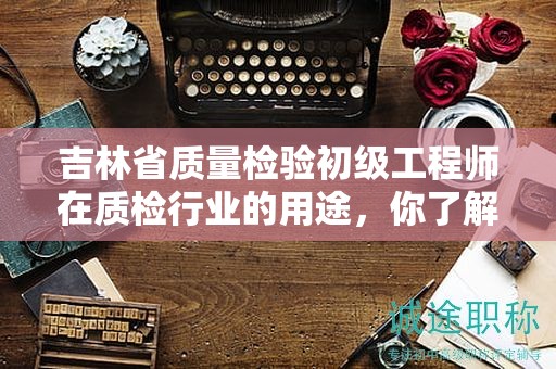 吉林省質(zhì)量檢驗(yàn)初級(jí)工程師在質(zhì)檢行業(yè)的用途，你了解多少？