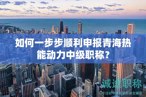 如何一步步順利申報(bào)青海熱能動(dòng)力中級(jí)職稱？